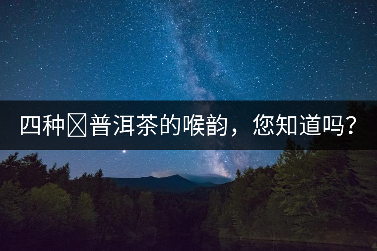四種?普洱茶的喉韻，您知道嗎？