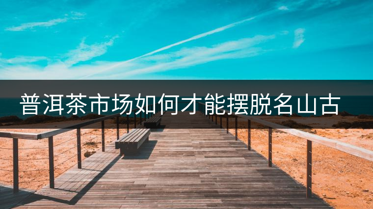 普洱茶市場(chǎng)如何才能擺脫名山古寨的“綁架”？