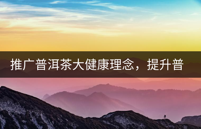 推廣普洱茶大健康理念，提升普洱茶科學認知