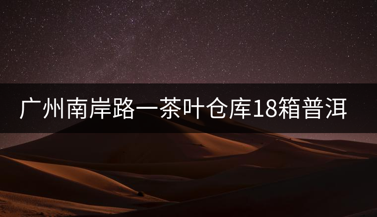 廣州南岸路一茶葉倉(cāng)庫18箱普洱茶被盜