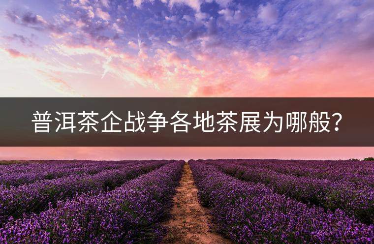 普洱茶企戰(zhàn)爭各地茶展為哪般？
