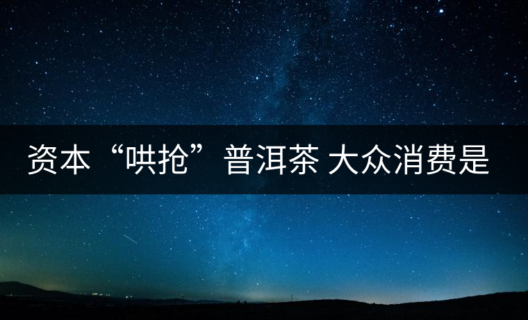資本“哄搶”普洱茶 大眾消費(fèi)是主流