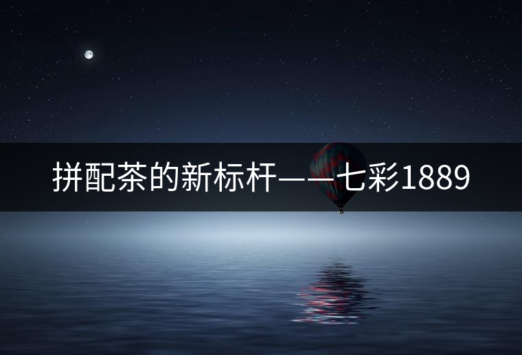 拼配茶的新標(biāo)桿——七彩1889