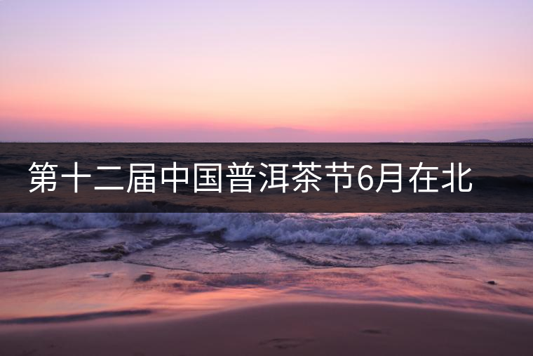 第十二屆中國(guó)普洱茶節(jié)6月在北京舉行