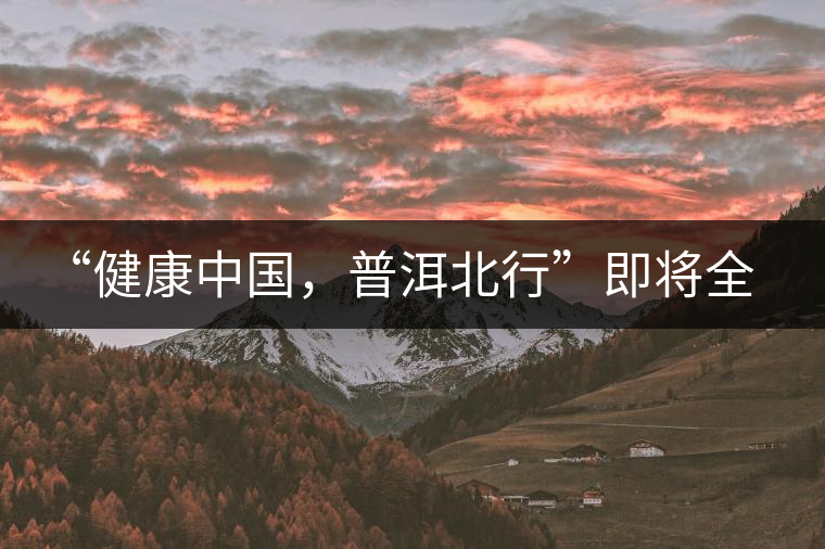 “健康中國，普洱北行”即將全國上演