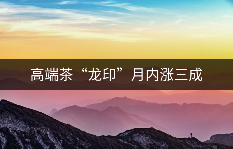 高端茶“龍印”月內(nèi)漲三成