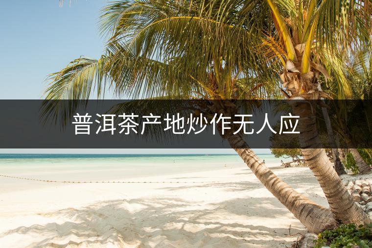 普洱茶產(chǎn)地炒作無人應(yīng)