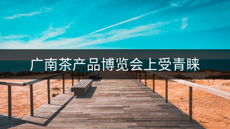 廣南茶產(chǎn)品博覽會上受青睞