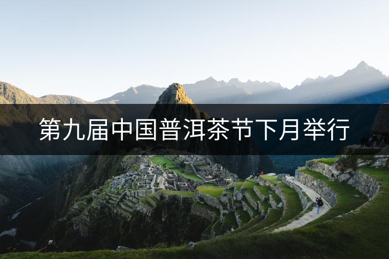 第九屆中國(guó)普洱茶節(jié)下月舉行