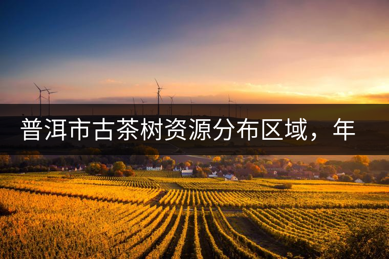 普洱市古茶樹(shù)資源分布區(qū)域，年產(chǎn)量多少?