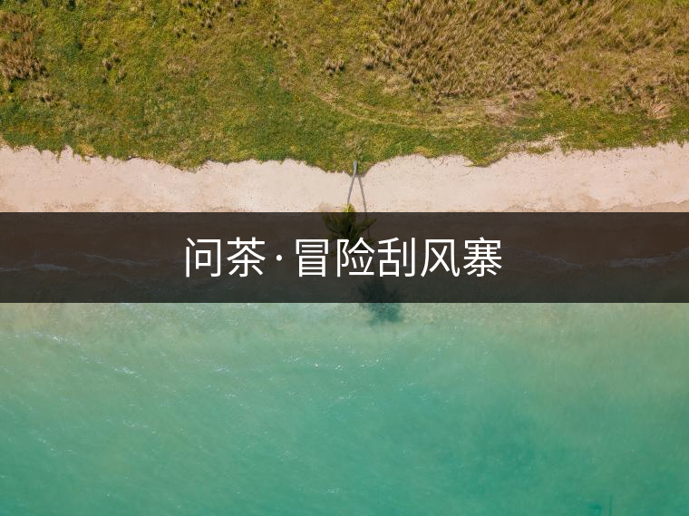 問(wèn)茶·冒險(xiǎn)刮風(fēng)寨