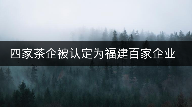 四家茶企被認定為福建百家企業(yè)知名字號 四家茶企被認定為福建百家企業(yè)知名字號
