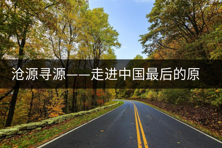 滄源尋源——走進(jìn)中國(guó)最后的原始部落 滄源尋源——走進(jìn)中國(guó)最后的原始部落