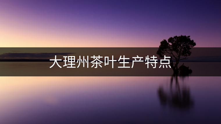大理州茶葉生產(chǎn)特點(diǎn)