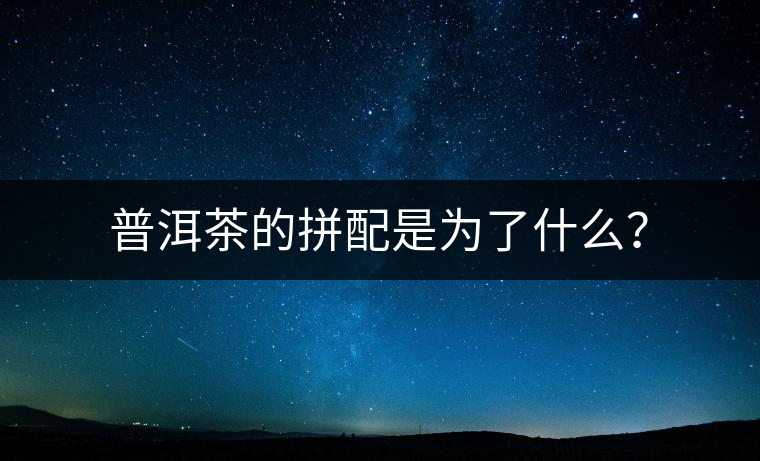 普洱茶的拼配是為了什么？