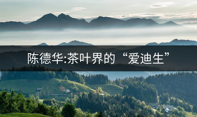 陳德華:茶葉界的“愛(ài)迪生”
