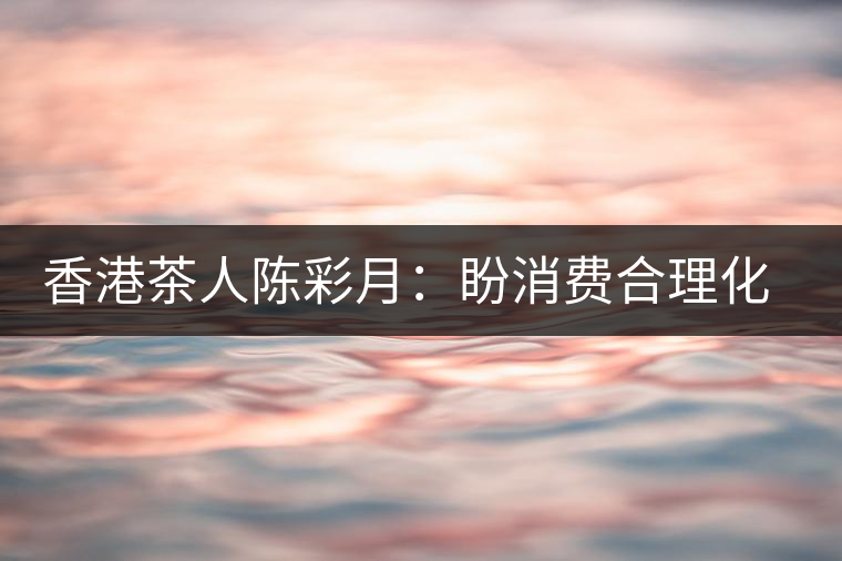 香港茶人陳彩月:盼消費(fèi)合理化 保護(hù)茶資源 香港茶人陳彩月:盼消費(fèi)合理化 保護(hù)茶資源