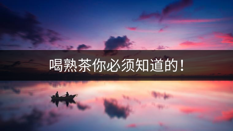 喝熟茶你必須知道的！