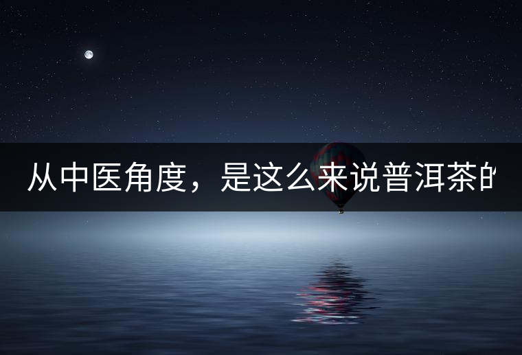 從中醫(yī)角度，是這么來(lái)說(shuō)普洱茶的！