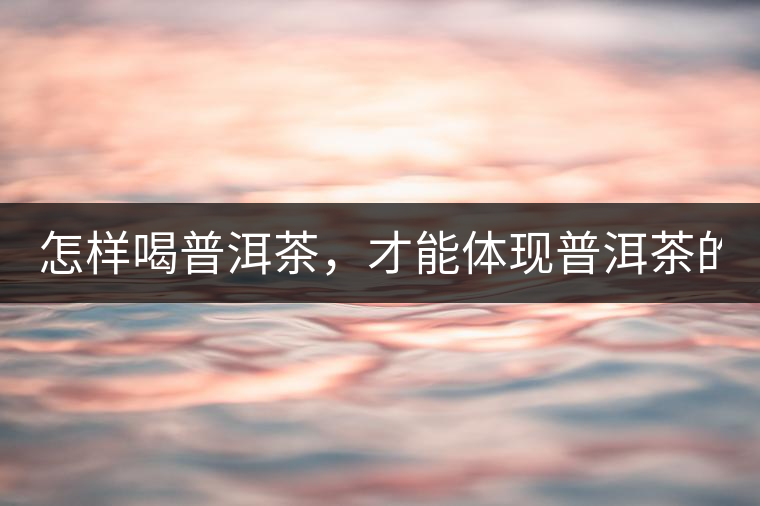 怎樣喝普洱茶，才能體現(xiàn)普洱茶的功效！