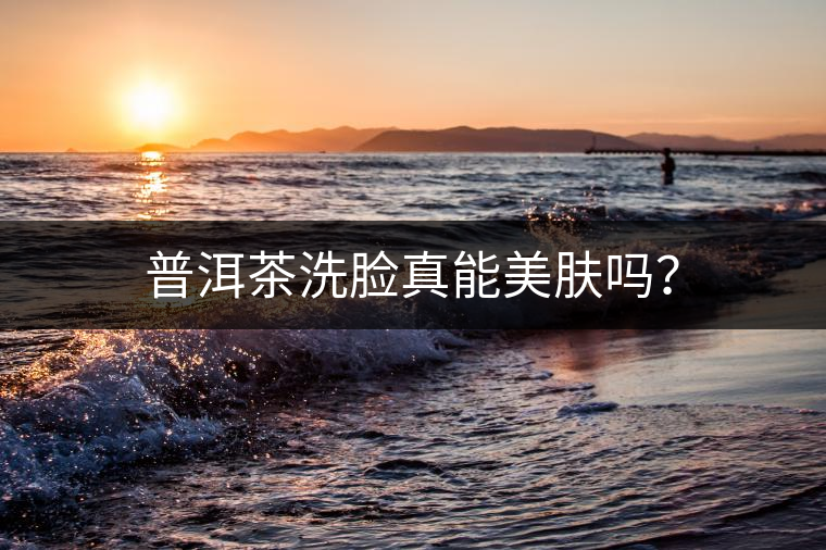 普洱茶洗臉真能美膚嗎？