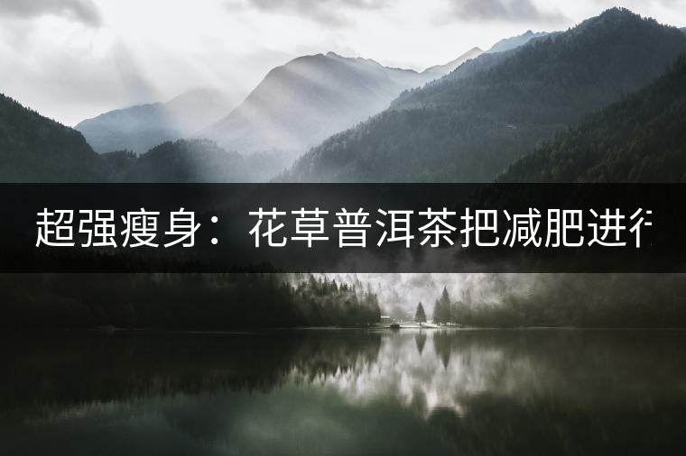 超強瘦身：花草普洱茶把減肥進行到底！