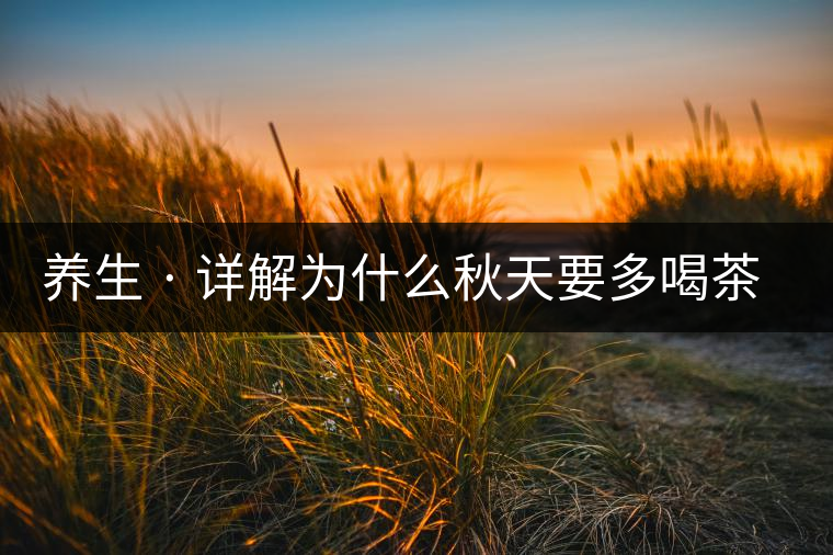 養(yǎng)生 · 詳解為什么秋天要多喝茶？適合喝哪些茶？