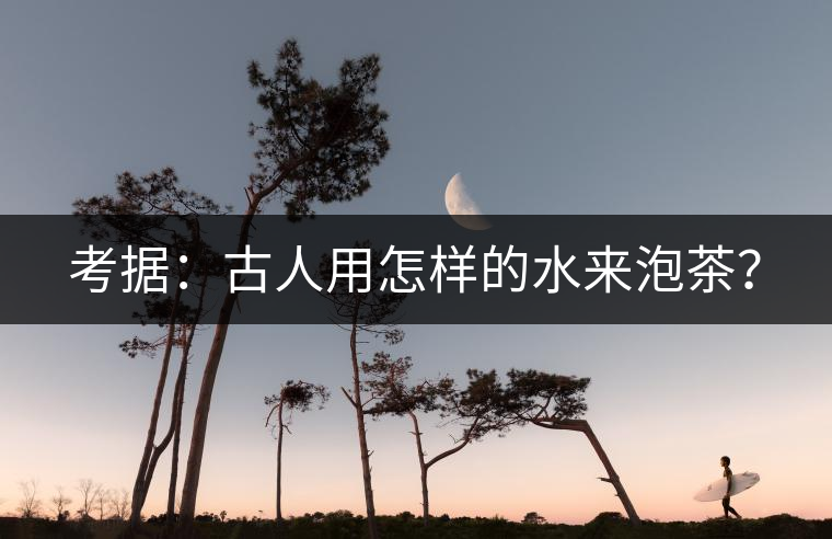 考據(jù)：古人用怎樣的水來泡茶？