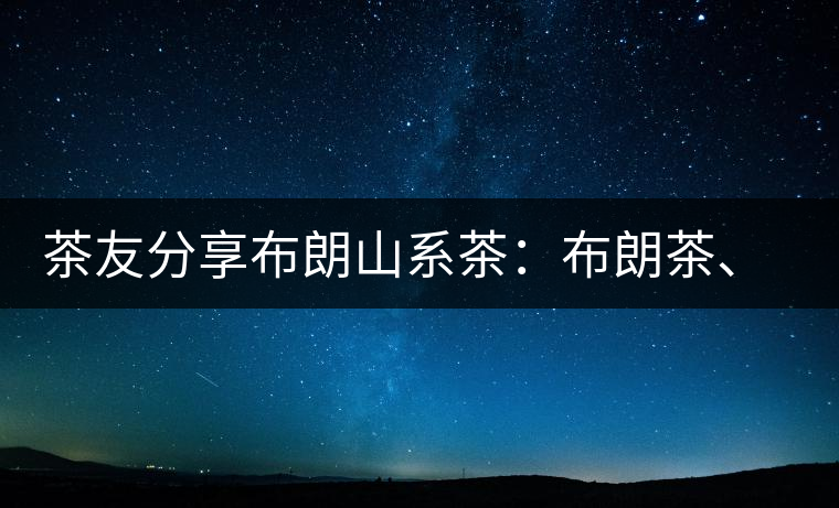 茶友分享布朗山系茶：布朗茶、老班章、老曼峨的區(qū)別
