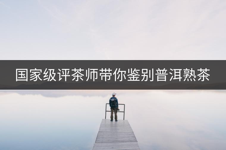 國家級評茶師帶你鑒別普洱熟茶