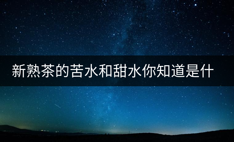 新熟茶的苦水和甜水你知道是什么意思嗎？