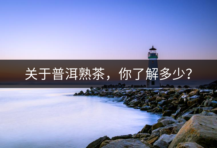 關(guān)于普洱熟茶，你了解多少？