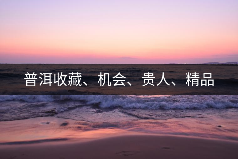 普洱收藏、機會、貴人、精品