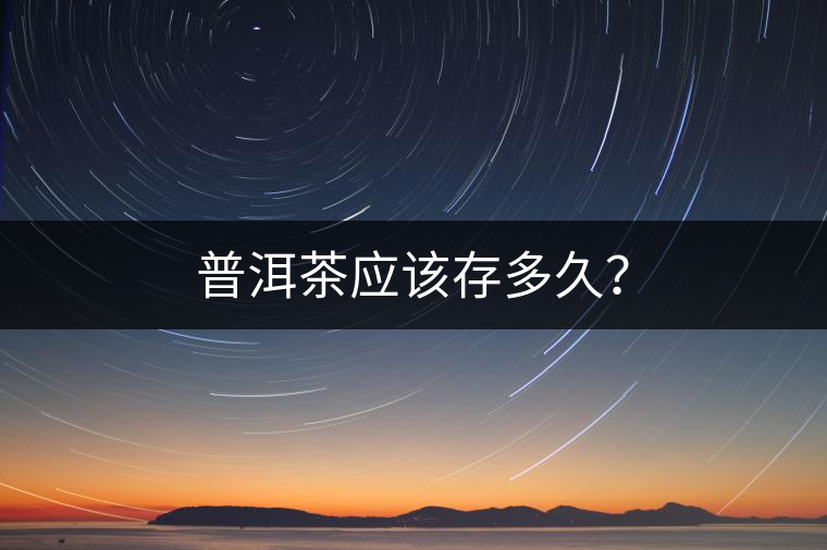 普洱茶應(yīng)該存多久？