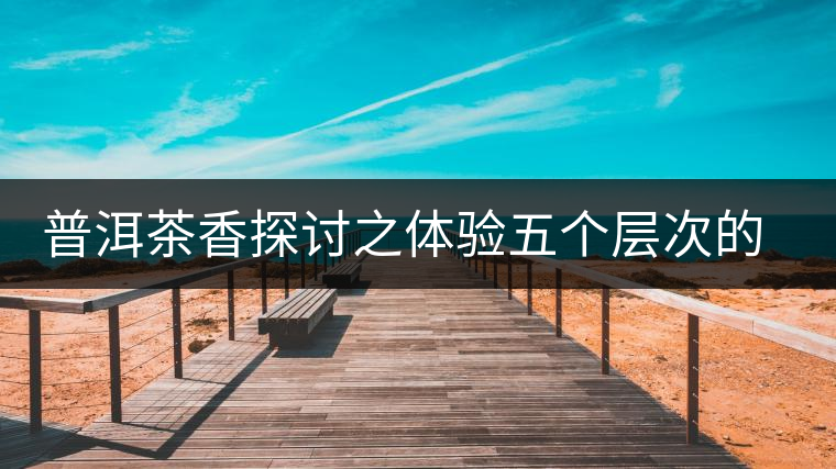 普洱茶香探討之體驗(yàn)五個層次的普洱茶香
