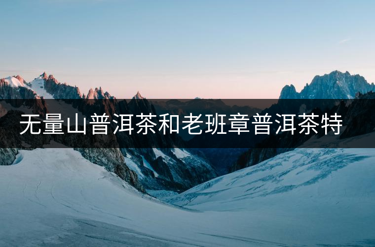 無(wú)量山普洱茶和老班章普洱茶特點(diǎn)比較 無(wú)量山普洱茶和老班章普洱茶特點(diǎn)比較