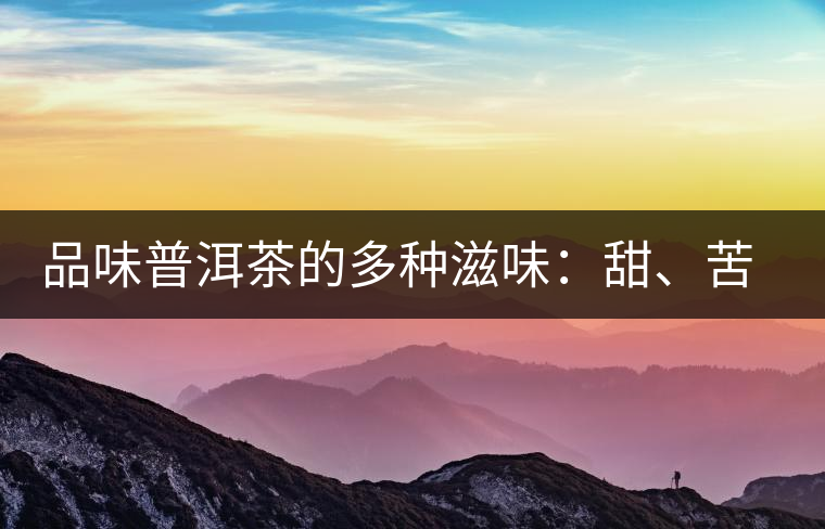 品味普洱茶的多種滋味：甜、苦、澀、酸、水、無味