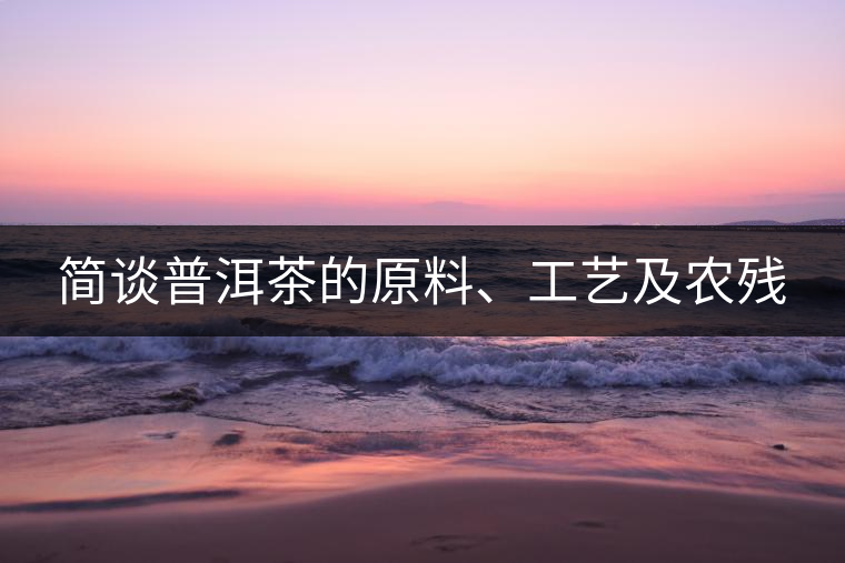 簡(jiǎn)談普洱茶的原料、工藝及農(nóng)殘