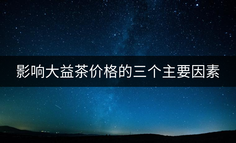 影響大益茶價(jià)格的三個主要因素