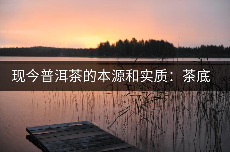 現(xiàn)今普洱茶的本源和實質：茶底、倉儲、時間