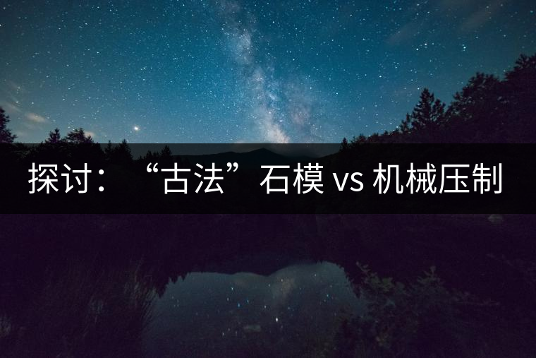 探討：“古法”石模 vs 機械壓制  孰優(yōu)孰劣？