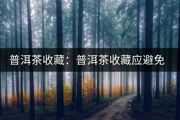 普洱茶收藏：普洱茶收藏應(yīng)避免的三大誤區(qū)