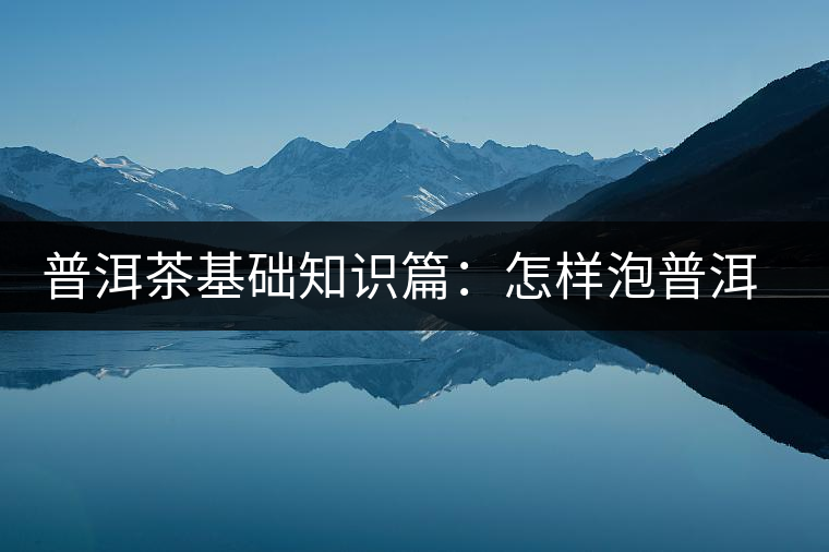 普洱茶基礎(chǔ)知識(shí)篇：怎樣泡普洱茶才會(huì)更好喝？