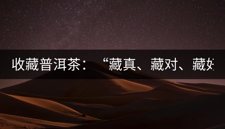 收藏普洱茶：“藏真、藏對(duì)、藏好”