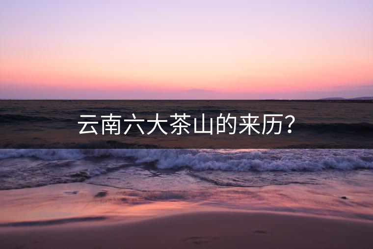 云南六大茶山的來(lái)歷？
