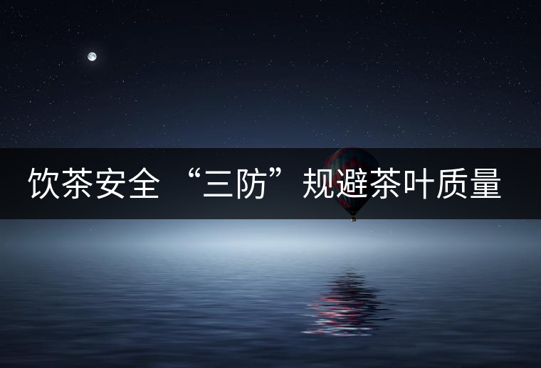 飲茶安全 “三防”規(guī)避茶葉質(zhì)量安全