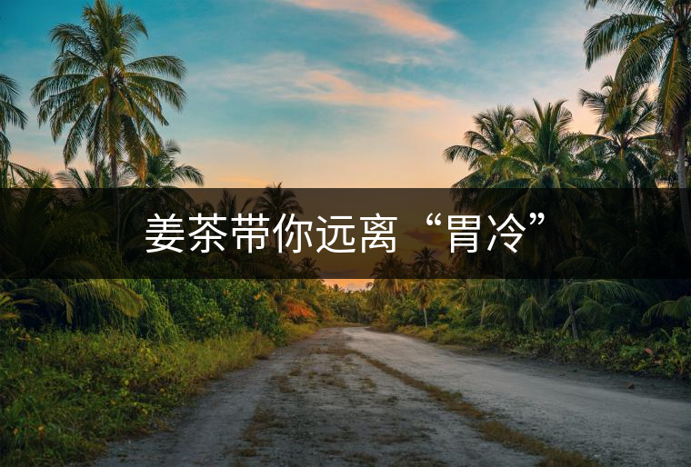 姜茶帶你遠(yuǎn)離“胃冷” 姜茶帶你遠(yuǎn)離“胃冷”