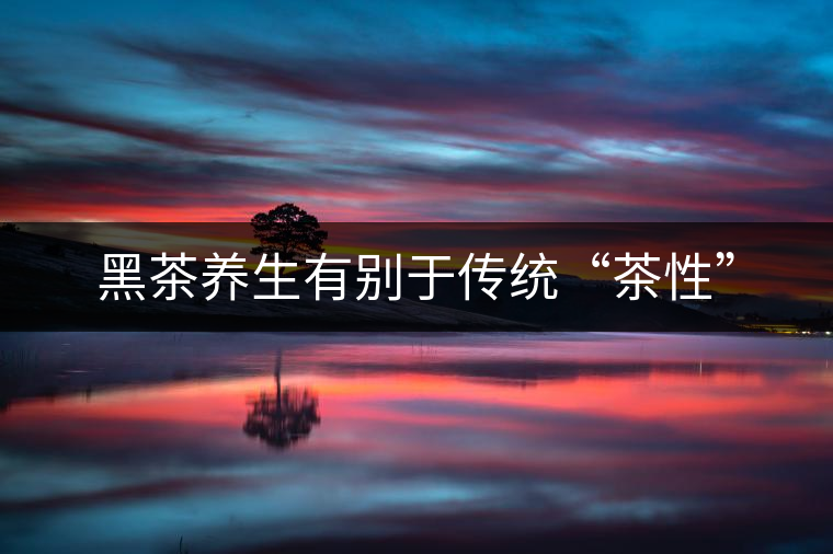 黑茶養(yǎng)生有別于傳統(tǒng)“茶性”