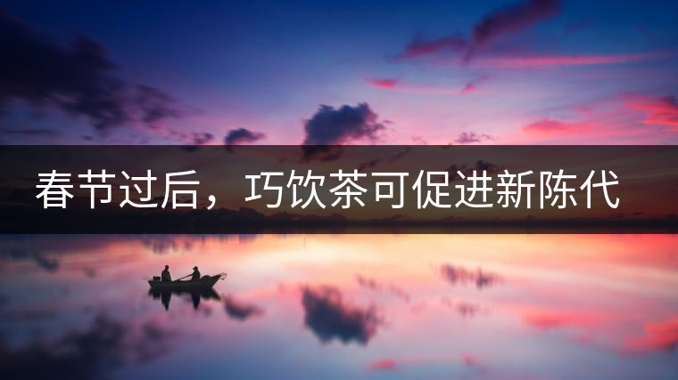 春節(jié)過后，巧飲茶可促進(jìn)新陳代謝