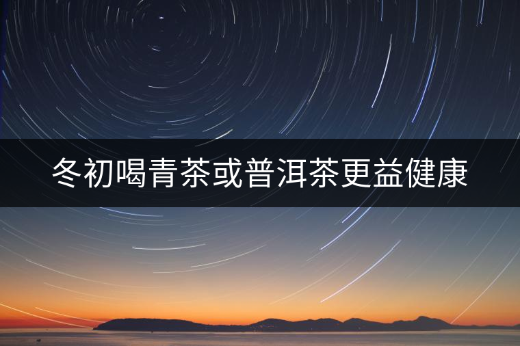 冬初喝青茶或普洱茶更益健康 冬初喝青茶或普洱茶更益健康